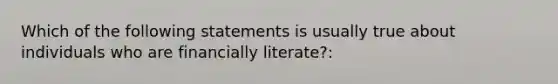 Which of the following statements is usually true about individuals who are financially literate?: