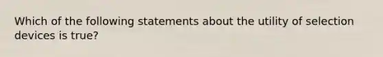 Which of the following statements about the utility of selection devices is true?