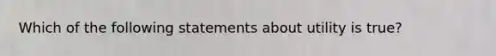 Which of the following statements about utility is true?