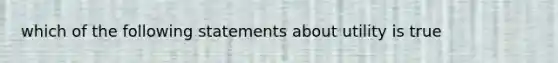 which of the following statements about utility is true