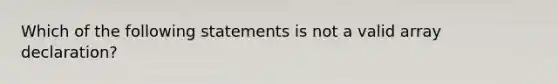 Which of the following statements is not a valid array declaration?