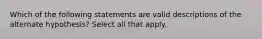 Which of the following statements are valid descriptions of the alternate hypothesis? Select all that apply.