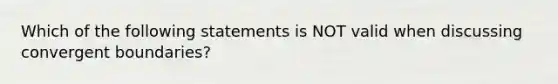 Which of the following statements is NOT valid when discussing convergent boundaries?