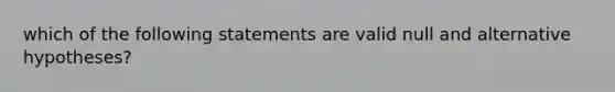 which of the following statements are valid null and alternative hypotheses?