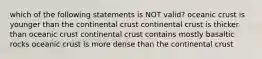 which of the following statements is NOT valid? oceanic crust is younger than the continental crust continental crust is thicker than oceanic crust continental crust contains mostly basaltic rocks oceanic crust is more dense than the continental crust