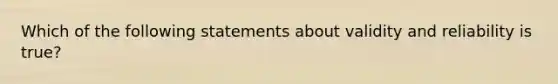 Which of the following statements about validity and reliability is true?