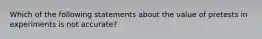 Which of the following statements about the value of pretests in experiments is not accurate?