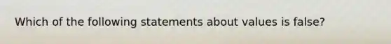 Which of the following statements about values is false?