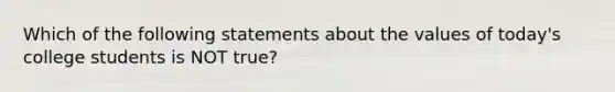 Which of the following statements about the values of today's college students is NOT true?