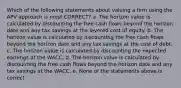 Which of the following statements about valuing a firm using the APV approach is most CORRECT? a. The horizon value is calculated by discounting the free cash flows beyond the horizon date and any tax savings at the levered cost of equity. b. The horizon value is calculated by discounting the free cash flows beyond the horizon date and any tax savings at the cost of debt. c. The horizon value is calculated by discounting the expected earnings at the WACC. d. The horizon value is calculated by discounting the free cash flows beyond the horizon date and any tax savings at the WACC. e. None of the statements above is correct.