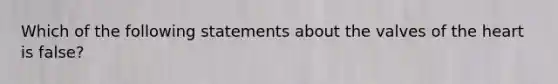 Which of the following statements about the valves of the heart is false?