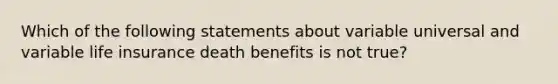 Which of the following statements about variable universal and variable life insurance death benefits is not true?