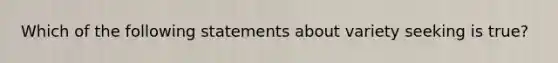 Which of the following statements about variety seeking is true?