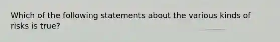 Which of the following statements about the various kinds of risks is true?