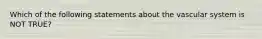 Which of the following statements about the vascular system is NOT TRUE?