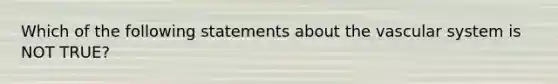 Which of the following statements about the vascular system is NOT TRUE?