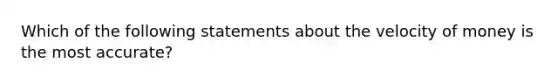 Which of the following statements about the velocity of money is the most accurate?