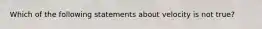 Which of the following statements about velocity is not true?