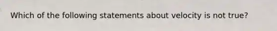 Which of the following statements about velocity is not true?