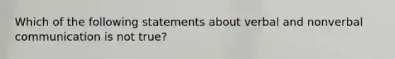 Which of the following statements about verbal and nonverbal communication is not true?