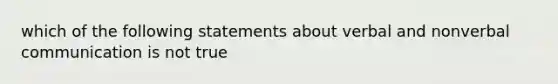 which of the following statements about verbal and nonverbal communication is not true