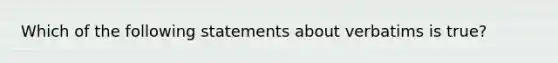 Which of the following statements about verbatims is true?