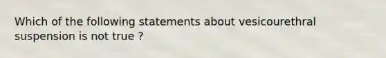 Which of the following statements about vesicourethral suspension is not true ?