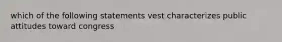 which of the following statements vest characterizes public attitudes toward congress