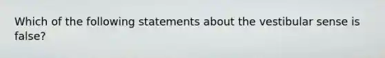 Which of the following statements about the vestibular sense is false?