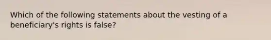 Which of the following statements about the vesting of a beneficiary's rights is false?