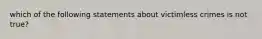 which of the following statements about victimless crimes is not true?