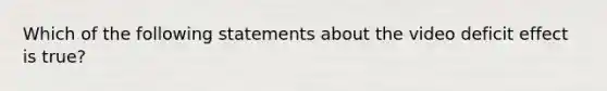 Which of the following statements about the video deficit effect is true?