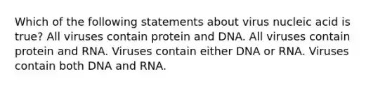 Which of the following statements about virus nucleic acid is true? All viruses contain protein and DNA. All viruses contain protein and RNA. Viruses contain either DNA or RNA. Viruses contain both DNA and RNA.