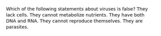 Which of the following statements about viruses is false? They lack cells. They cannot metabolize nutrients. They have both DNA and RNA. They cannot reproduce themselves. They are parasites.