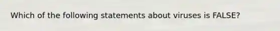 Which of the following statements about viruses is FALSE?