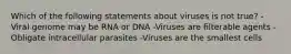 Which of the following statements about viruses is not true? -Viral genome may be RNA or DNA -Viruses are filterable agents -Obligate intracellular parasites -Viruses are the smallest cells