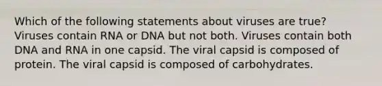 Which of the following statements about viruses are true? Viruses contain RNA or DNA but not both. Viruses contain both DNA and RNA in one capsid. The viral capsid is composed of protein. The viral capsid is composed of carbohydrates.