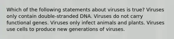 Which of the following statements about viruses is true? Viruses only contain double-stranded DNA. Viruses do not carry functional genes. Viruses only infect animals and plants. Viruses use cells to produce new generations of viruses.