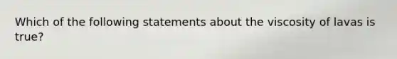 Which of the following statements about the viscosity of lavas is true?