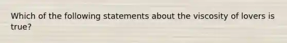 Which of the following statements about the viscosity of lovers is true?