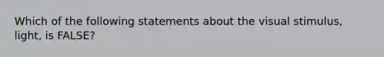 Which of the following statements about the visual stimulus, light, is FALSE?