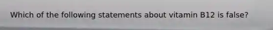 Which of the following statements about vitamin B12 is false?