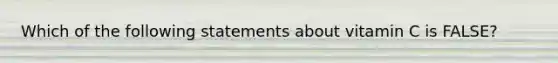 Which of the following statements about vitamin C is FALSE?