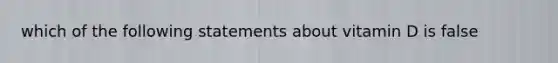 which of the following statements about vitamin D is false