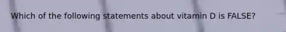 Which of the following statements about vitamin D is FALSE?