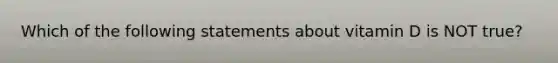 Which of the following statements about vitamin D is NOT true?