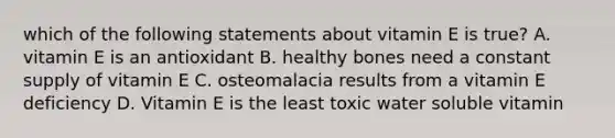 which of the following statements about vitamin E is true? A. vitamin E is an antioxidant B. healthy bones need a constant supply of vitamin E C. osteomalacia results from a vitamin E deficiency D. Vitamin E is the least toxic water soluble vitamin