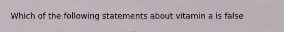 Which of the following statements about vitamin a is false