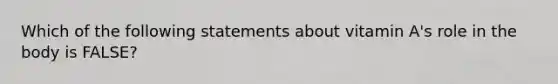 Which of the following statements about vitamin A's role in the body is FALSE?