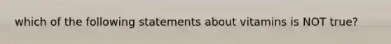 which of the following statements about vitamins is NOT true?